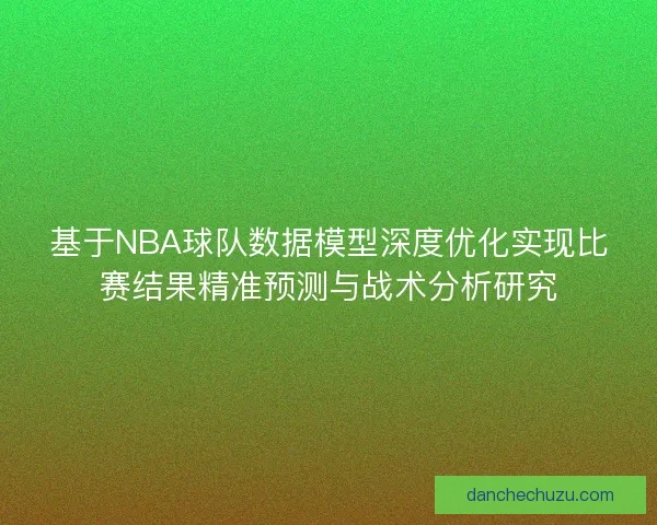 基于NBA球队数据模型深度优化实现比赛结果精准预测与战术分析研究
