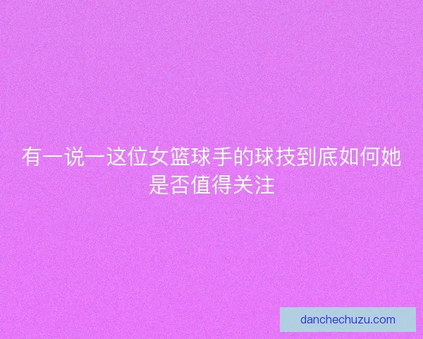 有一说一这位女篮球手的球技到底如何她是否值得关注