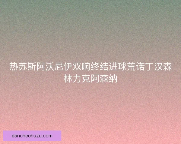 热苏斯阿沃尼伊双响终结进球荒诺丁汉森林力克阿森纳