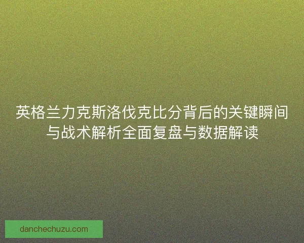 英格兰力克斯洛伐克比分背后的关键瞬间与战术解析全面复盘与数据解读