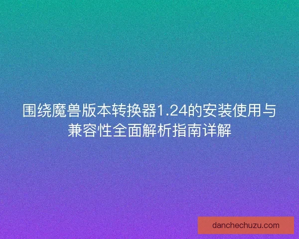 围绕魔兽版本转换器1.24的安装使用与兼容性全面解析指南详解